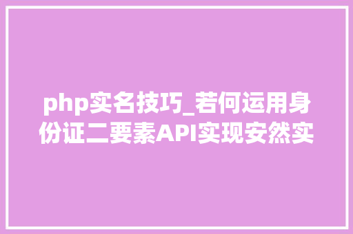 php实名技巧_若何运用身份证二要素API实现安然实名认证一文告诉你