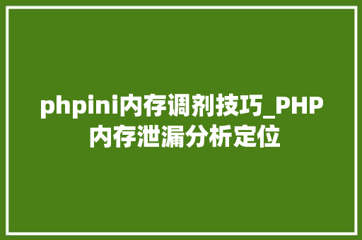 phpini内存调剂技巧_PHP 内存泄漏分析定位