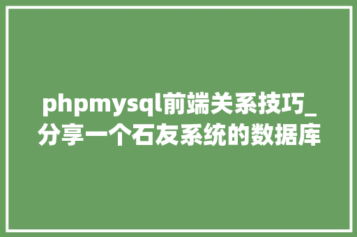 phpmysql前端关系技巧_分享一个石友系统的数据库设计实现聪明的轨范员都邑这样设计PHPMYSQL