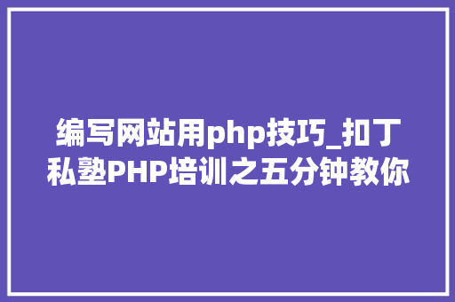 编写网站用php技巧_扣丁私塾PHP培训之五分钟教你编写一个实时弹幕网站