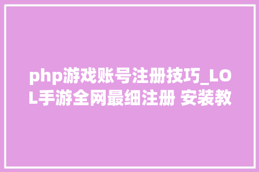 php游戏账号注册技巧_LOL手游全网最细注册 安装教程安卓 iOS皆可登录