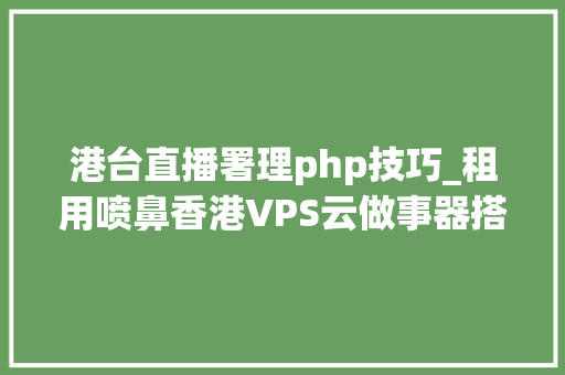 港台直播署理php技巧_租用喷鼻香港VPS云做事器搭建网站要留心什么问题