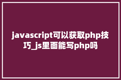 javascript可以获取php技巧_js里面能写php吗