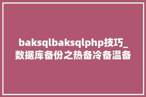 baksqlbaksqlphp技巧_数据库备份之热备冷备温备