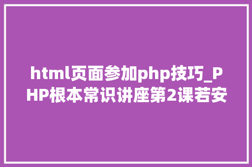 html页面参加php技巧_PHP根本常识讲座第2课若安在HTML页面中嵌入PHP代码