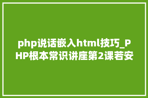 php说话嵌入html技巧_PHP根本常识讲座第2课若安在HTML页面中嵌入PHP代码