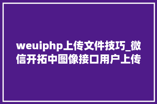 weuiphp上传文件技巧_微信开拓中图像接口用户上传证件信息页面设计