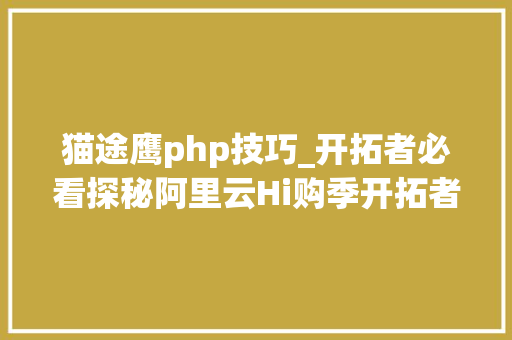 猫途鹰php技巧_开拓者必看探秘阿里云Hi购季开拓者分会场 海量进修本钱0元起