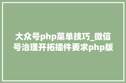 大众号php菜单技巧_微信号治理开拓插件要求php版本不低于70功能特点