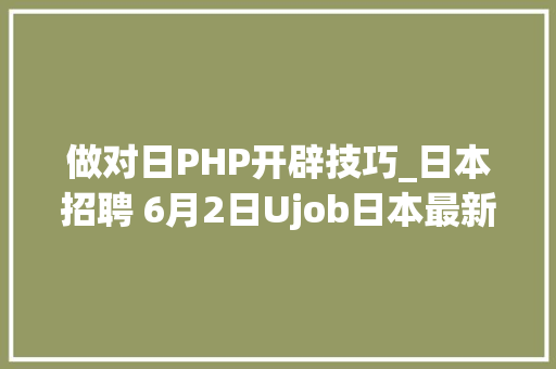做对日PHP开辟技巧_日本招聘 6月2日Ujob日本最新招聘岗位宣告啦