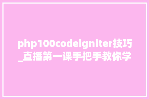 php100codeigniter技巧_直播第一课手把手教你学PHP的CodeIgniter框架学不会来打我