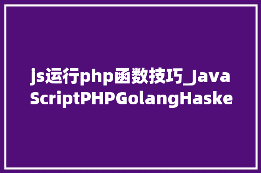 js运行php函数技巧_JavaScriptPHPGolangHaskellElixir哪个才是最佳编程措辞