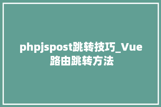 phpjspost跳转技巧_Vue 路由跳转方法