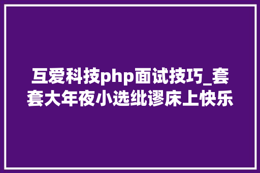 互爱科技php面试技巧_套套大年夜小选纰谬床上快乐都作废