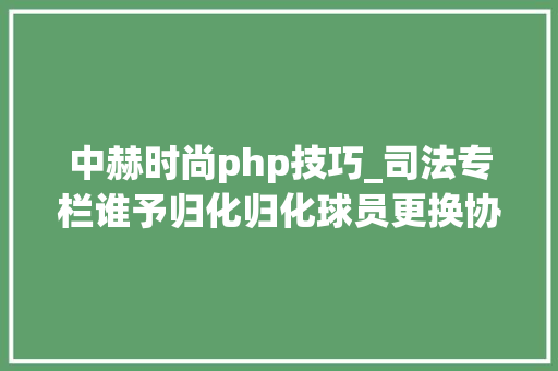 中赫时尚php技巧_司法专栏谁予归化归化球员更换协会合规分析