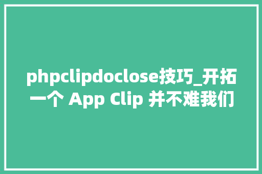 phpclipdoclose技巧_开拓一个 App Clip 并不难我们立立时开拓教程