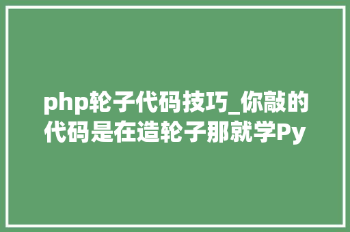 php轮子代码技巧_你敲的代码是在造轮子那就学Python呗_Python根本教程