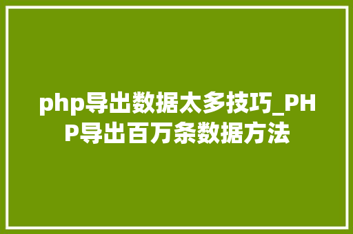 php导出数据太多技巧_PHP导出百万条数据方法