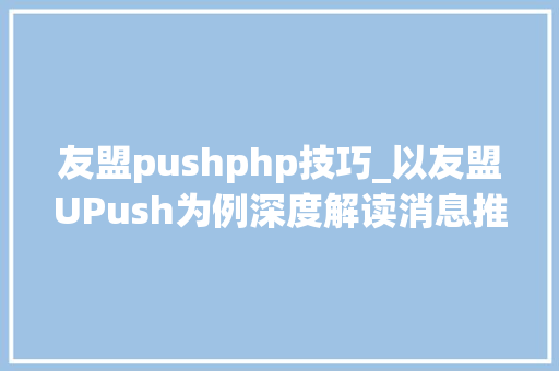 友盟pushphp技巧_以友盟UPush为例深度解读消息推送的筛选架构解决筹划应用与实践