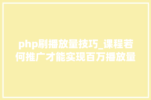 php刷播放量技巧_课程若何推广才能实现百万播放量