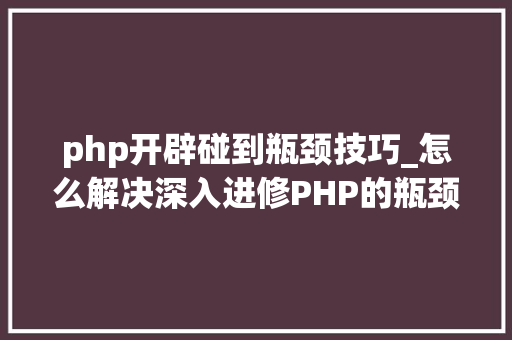 php开辟碰到瓶颈技巧_怎么解决深入进修PHP的瓶颈