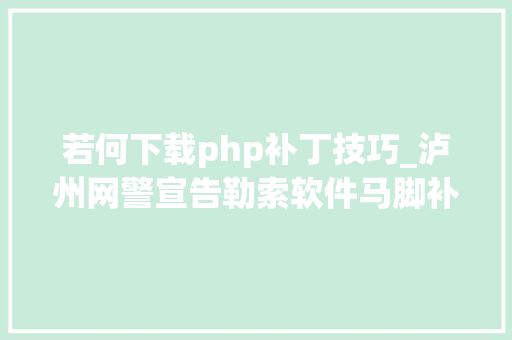 若何下载php补丁技巧_泸州网警宣告勒索软件马脚补丁下载及操作流程