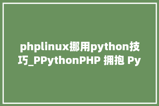 phplinux挪用python技巧_PPythonPHP 拥抱 Python 的利器