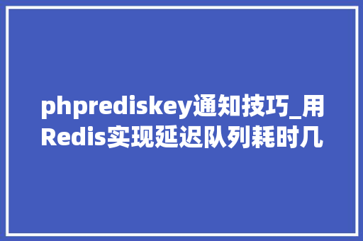phprediskey通知技巧_用Redis实现延迟队列耗时几天研究了两种筹划创造并不简单