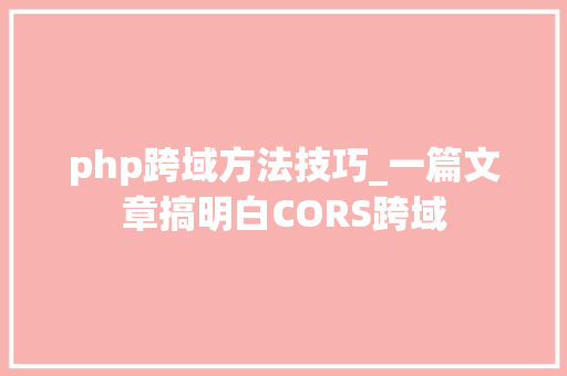 php跨域方法技巧_一篇文章搞明白CORS跨域