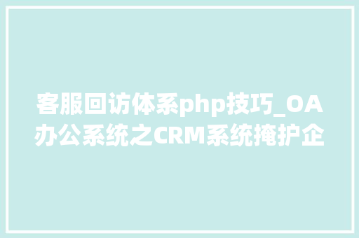 客服回访体系php技巧_OA办公系统之CRM系统掩护企业与客户关系的桥梁四