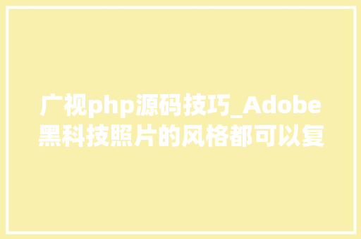 广视php源码技巧_Adobe黑科技照片的风格都可以复制｜一周AI头条
