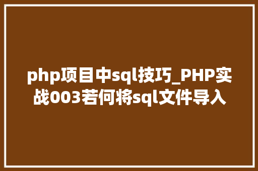 php项目中sql技巧_PHP实战003若何将sql文件导入MySQL数据库