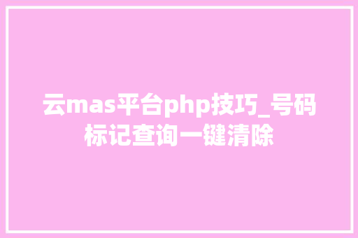 云mas平台php技巧_号码标记查询一键清除