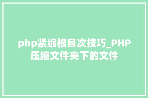 php紧缩根目次技巧_PHP压缩文件夹下的文件