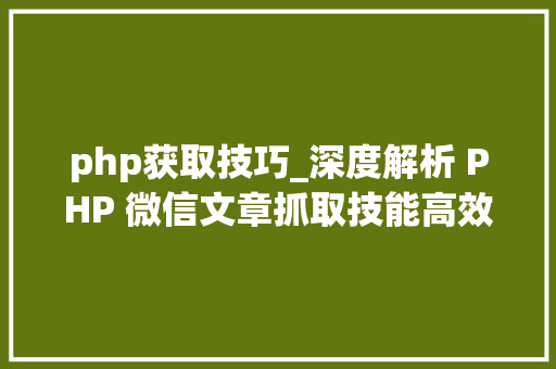 php获取技巧_深度解析 PHP 微信文章抓取技能高效获守信息的计策对象