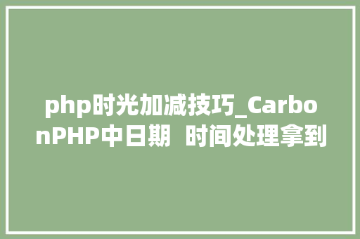 php时光加减技巧_CarbonPHP中日期  时间处理拿到这个扩展包就够了