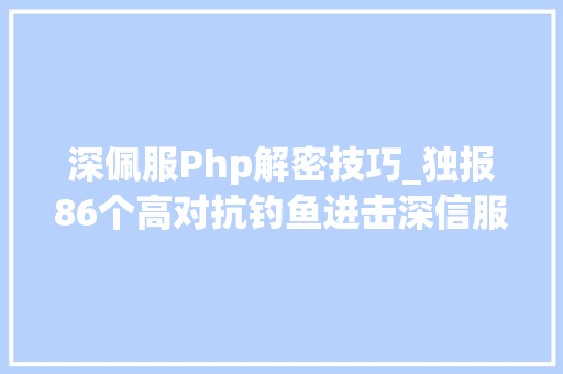 深佩服Php解密技巧_独报86个高对抗钓鱼进击深信服安然GPT防钓鱼实测效果解析