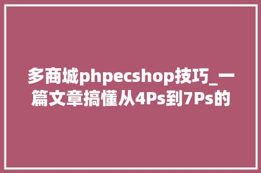 多商城phpecshop技巧_一篇文章搞懂从4Ps到7Ps的全流程策略