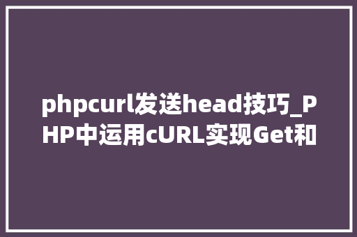 phpcurl发送head技巧_PHP中运用cURL实现Get和Post请求的方法最全