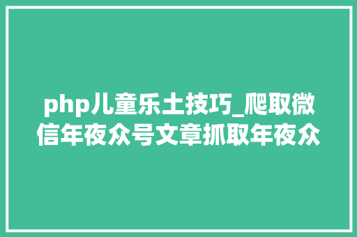 php儿童乐土技巧_爬取微信年夜众号文章抓取年夜众号所有文章对象