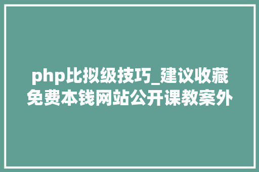 php比拟级技巧_建议收藏免费本钱网站公开课教案外语PPT进修考证