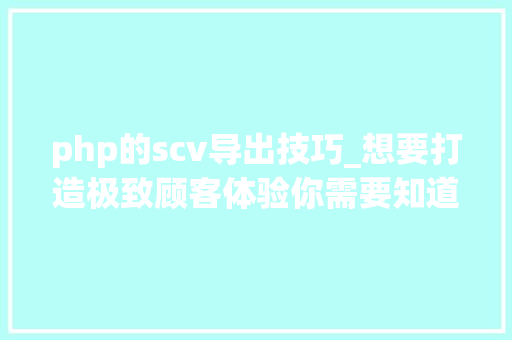 php的scv导出技巧_想要打造极致顾客体验你需要知道这几点