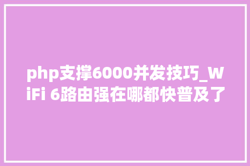 php支撑6000并发技巧_WiFi 6路由强在哪都快普及了你还不知道比5G还喷鼻香 php支撑6000并发技巧_WiFi 6路由强在哪都快普及了你还不知道比5G还喷鼻香 SEO优化
