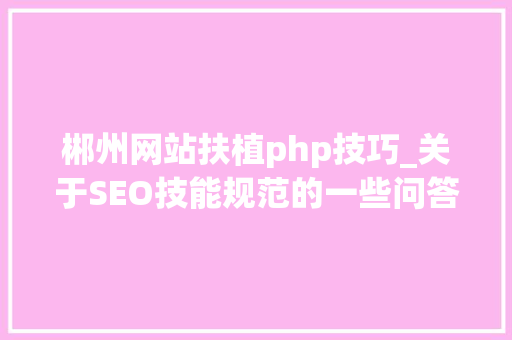 郴州网站扶植php技巧_关于SEO技能规范的一些问答 郴州网站扶植php技巧_关于SEO技能规范的一些问答