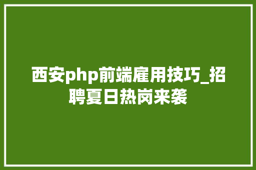 西安php前端雇用技巧_招聘夏日热岗来袭