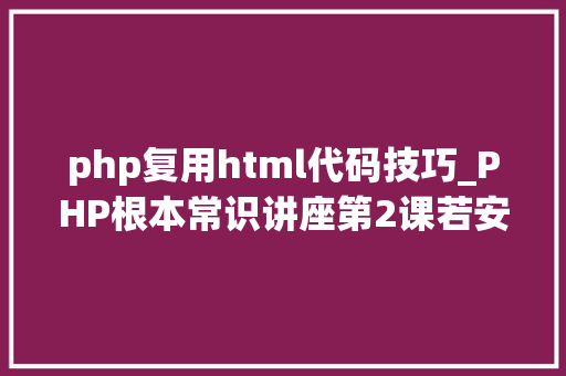 php复用html代码技巧_PHP根本常识讲座第2课若安在HTML页面中嵌入PHP代码