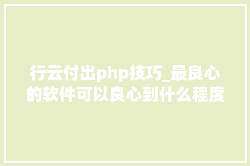 行云付出php技巧_最良心的软件可以良心到什么程度开源软件篇
