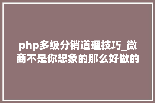 php多级分销道理技巧_微商不是你想象的那么好做的微商三级分销也不是吃素的