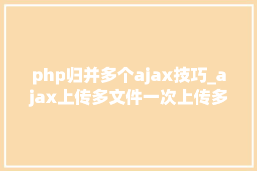 php归并多个ajax技巧_ajax上传多文件一次上传多张图片