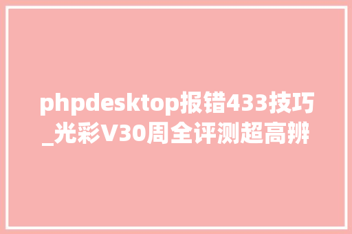 phpdesktop报错433技巧_光彩V30周全评测超高辨识度三千多就能买到的双模5G标杆